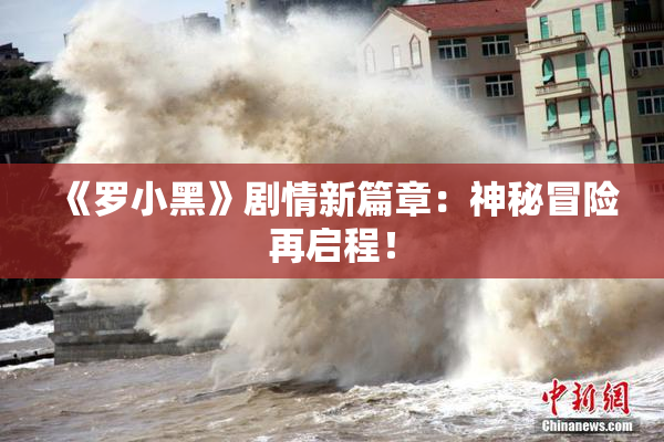 《罗小黑》剧情新篇章：神秘冒险再启程！