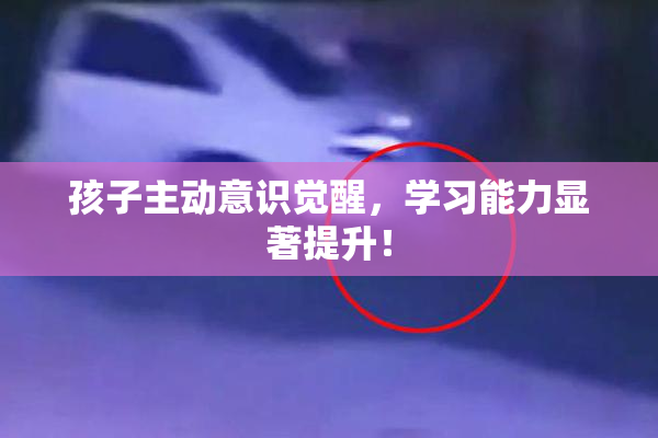 孩子主动意识觉醒，学习能力显著提升！