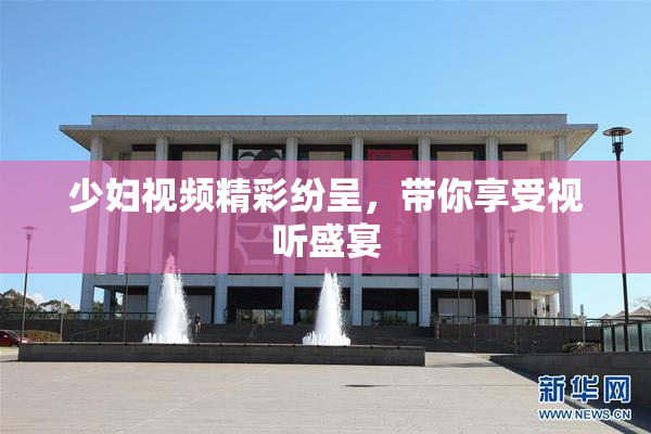 少妇视频精彩纷呈，带你享受视听盛宴