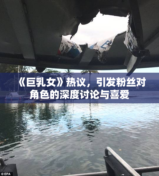 《巨乳女》热议，引发粉丝对角色的深度讨论与喜爱