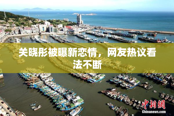 关晓彤被曝新恋情，网友热议看法不断