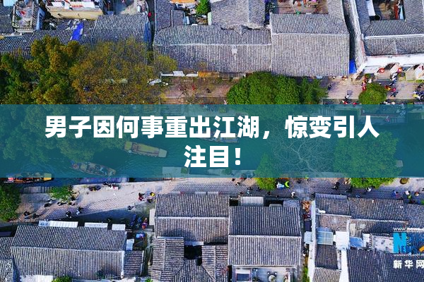 男子因何事重出江湖，惊变引人注目！