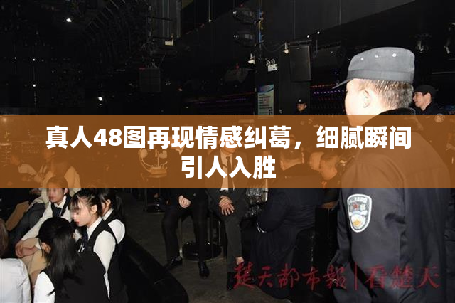 真人48图再现情感纠葛，细腻瞬间引人入胜