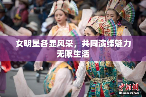 女明星各显风采，共同演绎魅力无限生活