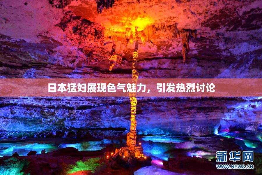 日本猛妇展现色气魅力，引发热烈讨论