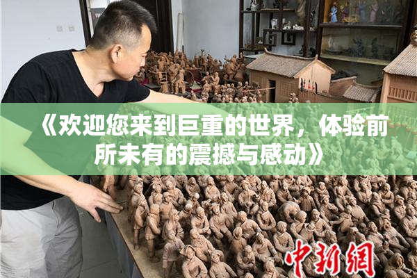 《欢迎您来到巨重的世界，体验前所未有的震撼与感动》