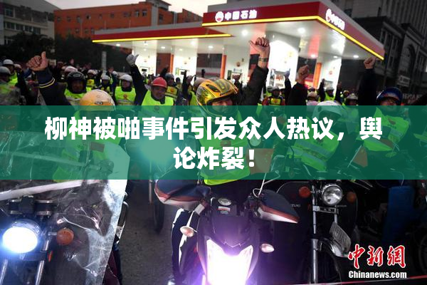 柳神被啪事件引发众人热议，舆论炸裂！