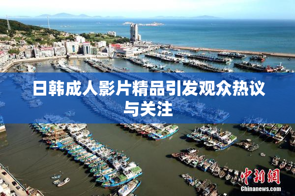 日韩成人影片精品引发观众热议与关注