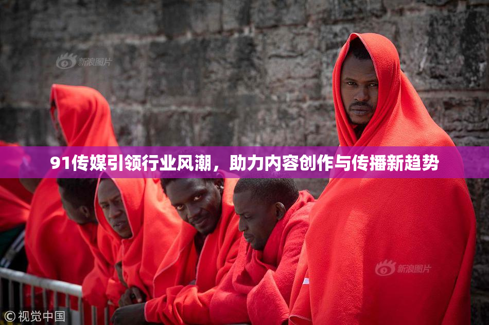 91传媒引领行业风潮，助力内容创作与传播新趋势