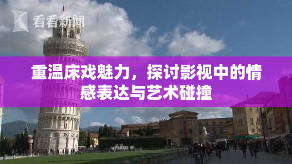 重温床戏魅力，探讨影视中的情感表达与艺术碰撞