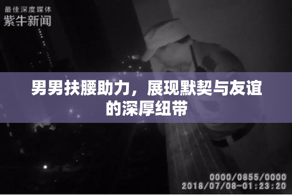 男男扶腰助力，展现默契与友谊的深厚纽带