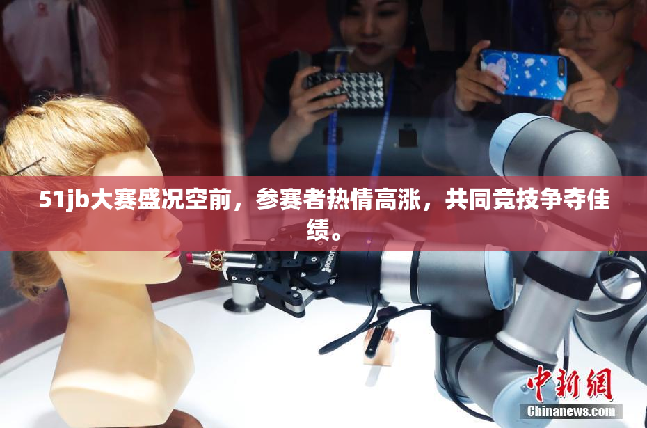 51jb大赛盛况空前，参赛者热情高涨，共同竞技争夺佳绩。