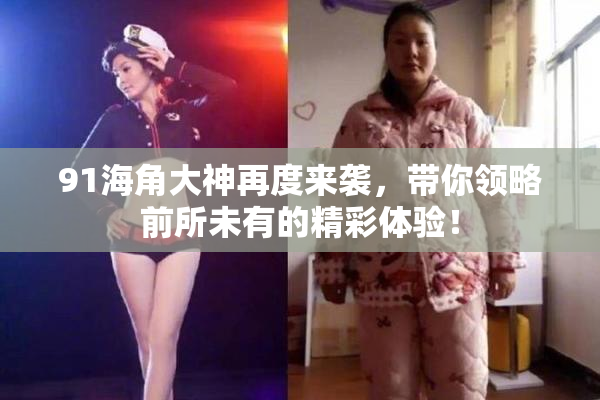91海角大神再度来袭，带你领略前所未有的精彩体验！