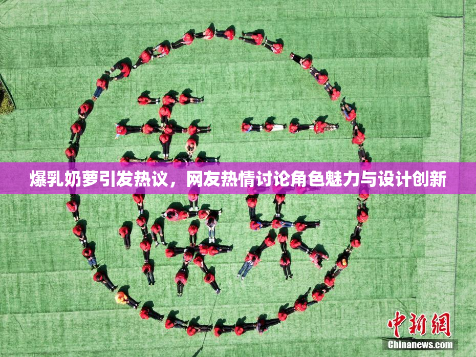 爆乳奶萝引发热议，网友热情讨论角色魅力与设计创新