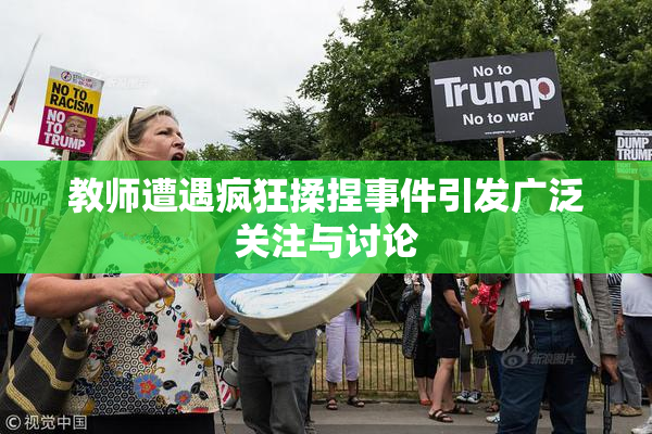 教师遭遇疯狂揉捏事件引发广泛关注与讨论