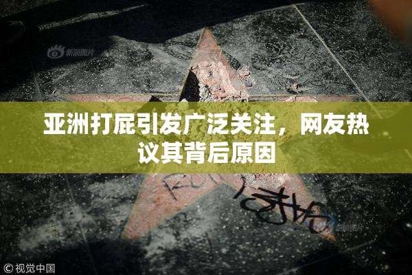 亚洲打屁引发广泛关注，网友热议其背后原因