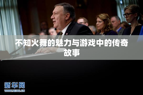 不知火舞的魅力与游戏中的传奇故事