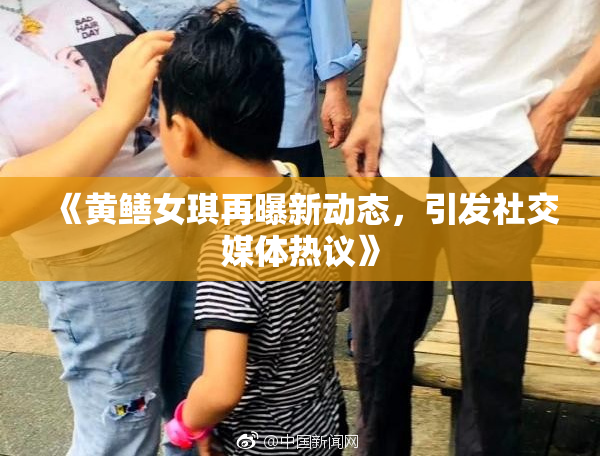 《黄鳝女琪再曝新动态，引发社交媒体热议》