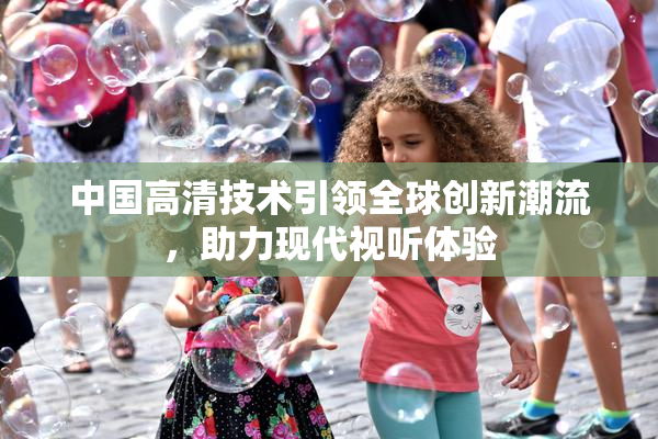 中国高清技术引领全球创新潮流，助力现代视听体验
