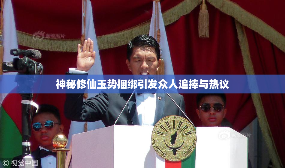 神秘修仙玉势捆绑引发众人追捧与热议
