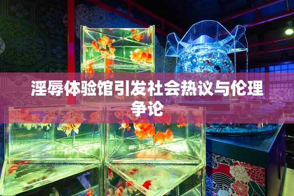 淫辱体验馆引发社会热议与伦理争论