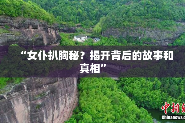 “女仆扒胸秘？揭开背后的故事和真相”