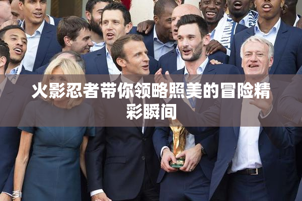 火影忍者带你领略照美的冒险精彩瞬间