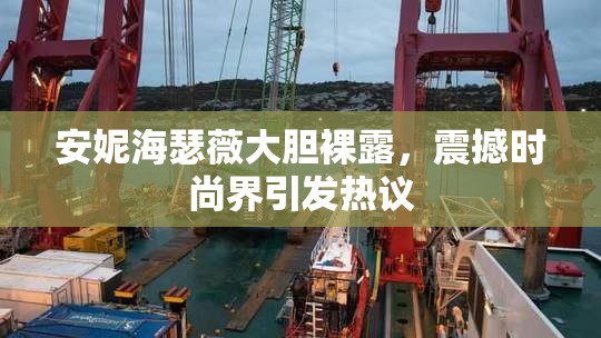 安妮海瑟薇大胆裸露，震撼时尚界引发热议