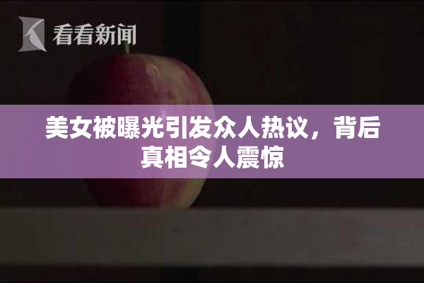 美女被曝光引发众人热议，背后真相令人震惊