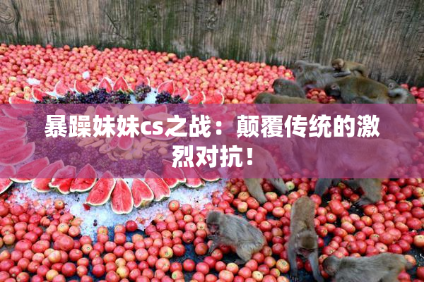 暴躁妹妹cs之战：颠覆传统的激烈对抗！