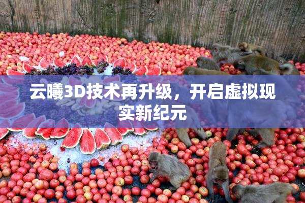 云曦3D技术再升级，开启虚拟现实新纪元