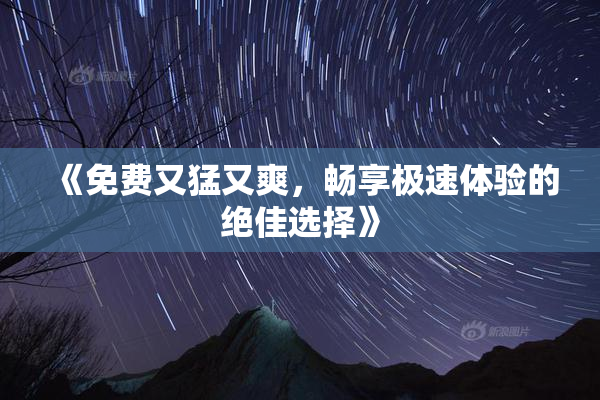 《免费又猛又爽，畅享极速体验的绝佳选择》