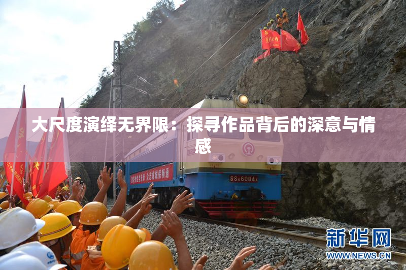 大尺度演绎无界限：探寻作品背后的深意与情感