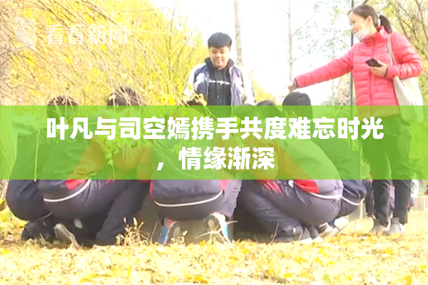 叶凡与司空嫣携手共度难忘时光，情缘渐深