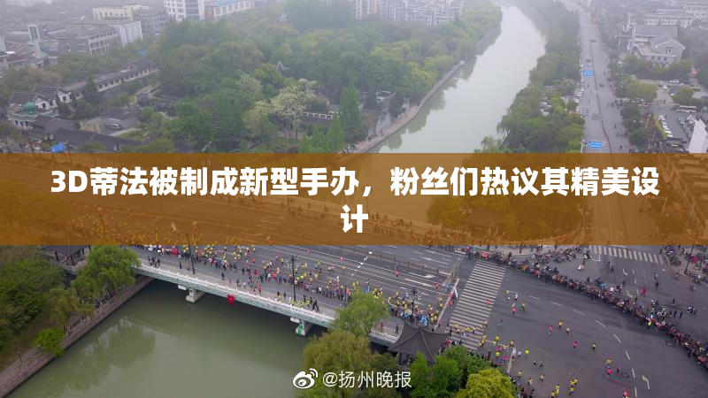3D蒂法被制成新型手办，粉丝们热议其精美设计