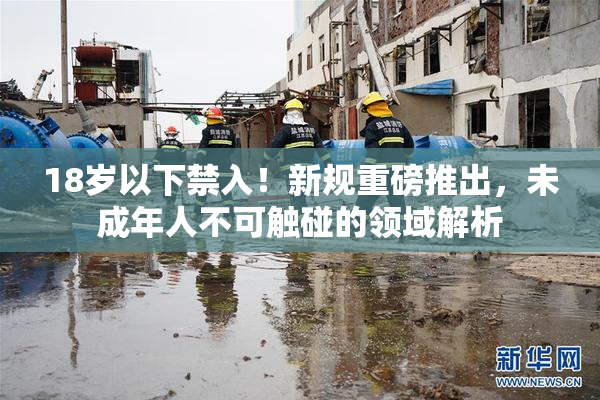 18岁以下禁入！新规重磅推出，未成年人不可触碰的领域解析