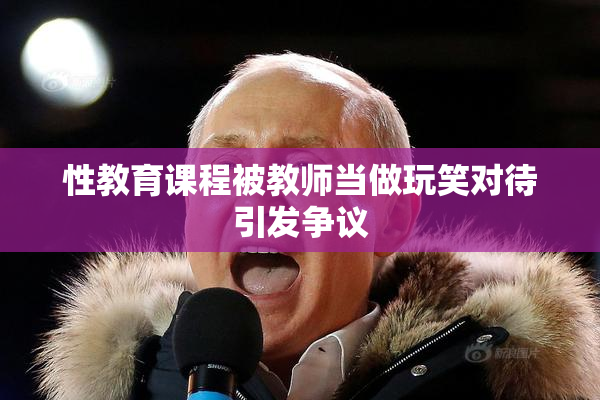 性教育课程被教师当做玩笑对待引发争议