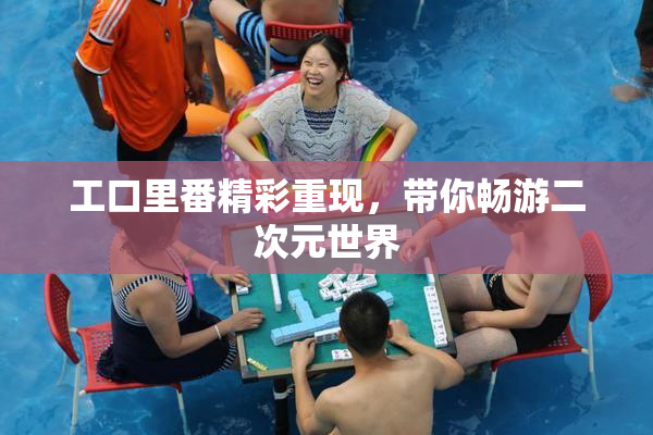 工口里番精彩重现，带你畅游二次元世界