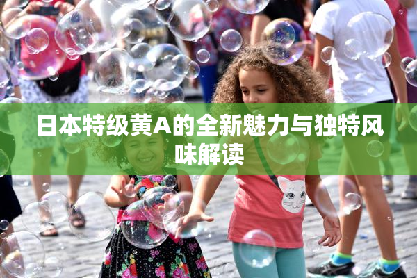 日本特级黄A的全新魅力与独特风味解读