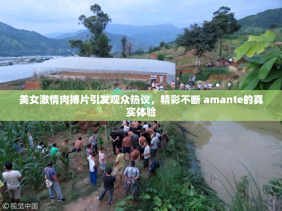 美女激情肉搏片引发观众热议，精彩不断 amante的真实体验
