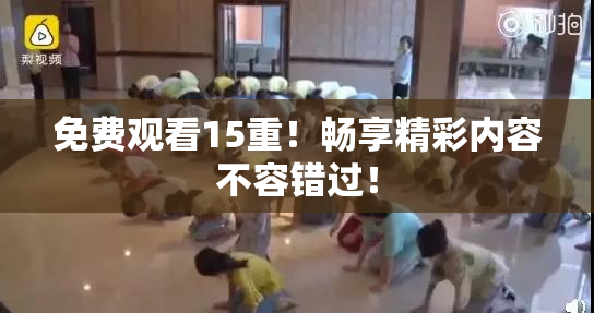 免费观看15重！畅享精彩内容不容错过！