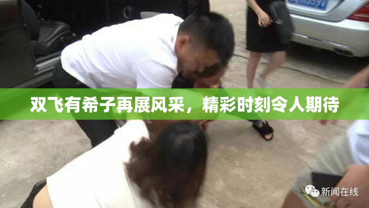 双飞有希子再展风采，精彩时刻令人期待
