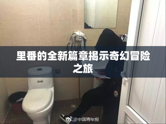 里番的全新篇章揭示奇幻冒险之旅