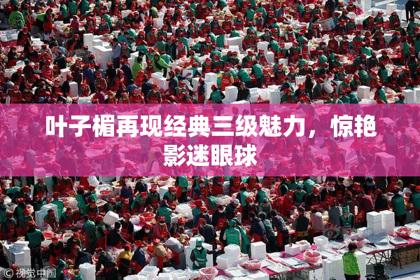叶子楣再现经典三级魅力，惊艳影迷眼球