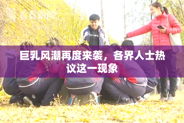 巨乳风潮再度来袭，各界人士热议这一现象