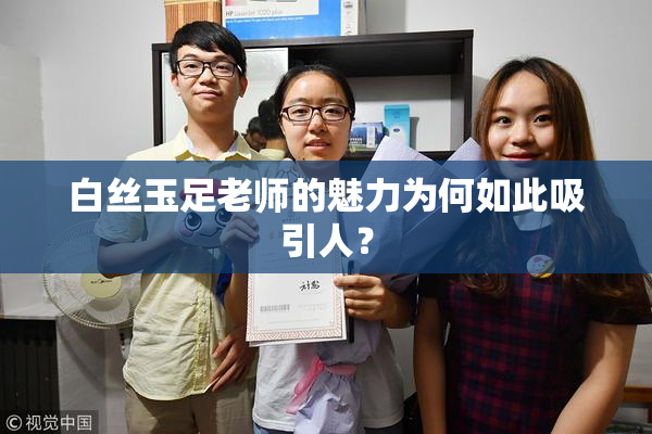 白丝玉足老师的魅力为何如此吸引人？