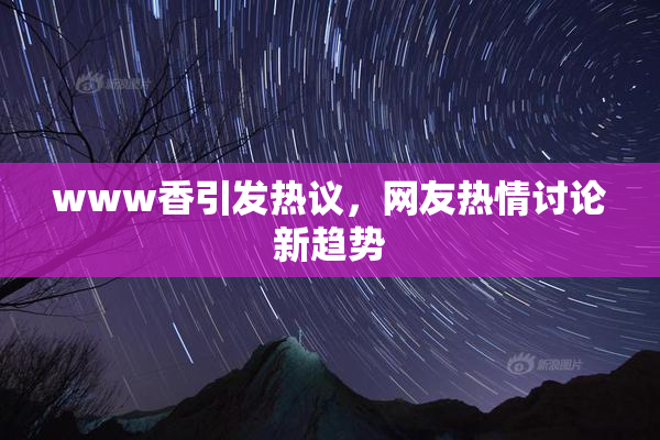 www香引发热议，网友热情讨论新趋势