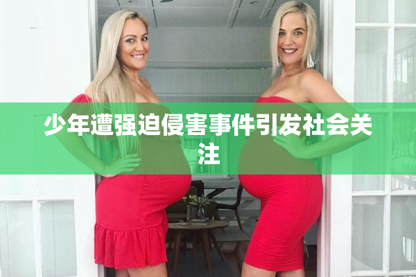 少年遭强迫侵害事件引发社会关注