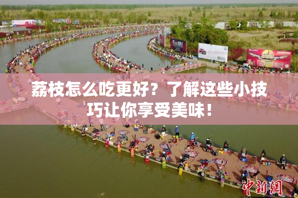 荔枝怎么吃更好？了解这些小技巧让你享受美味！