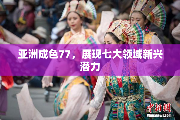 亚洲成色77，展现七大领域新兴潜力